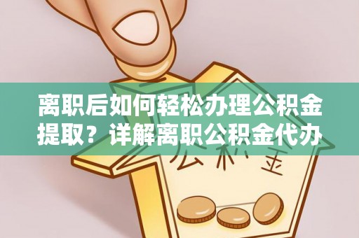 峡江离职后如何轻松办理公积金提取？详解离职公积金代办提取流程