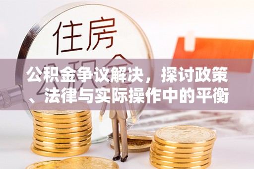 峡江公积金争议解决，探讨政策、法律与实际操作中的平衡之道