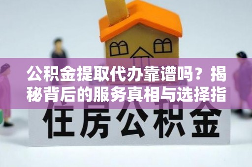峡江公积金提取代办靠谱吗？揭秘背后的服务真相与选择指南