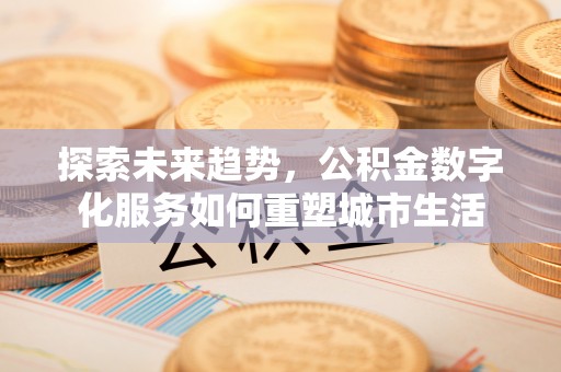 峡江探索未来趋势，公积金数字化服务如何重塑城市生活