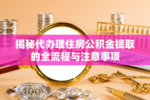 峡江揭秘代办理住房公积金提取的全流程与注意事项