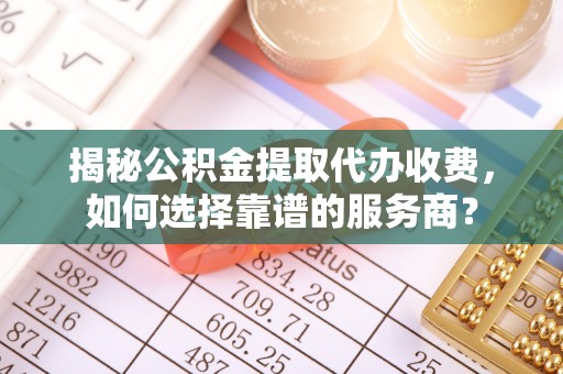 峡江揭秘公积金提取代办收费，如何选择靠谱的服务商？