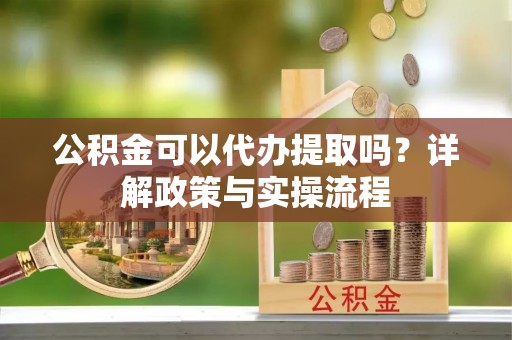峡江公积金可以代办提取吗？详解政策与实操流程