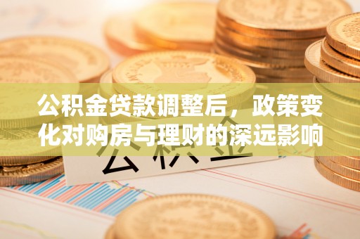 峡江公积金贷款调整后，政策变化对购房与理财的深远影响