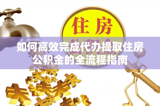 峡江如何高效完成代办提取住房公积金的全流程指南