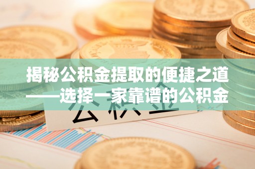 峡江揭秘公积金提取的便捷之道——选择一家靠谱的公积金提取代办公司