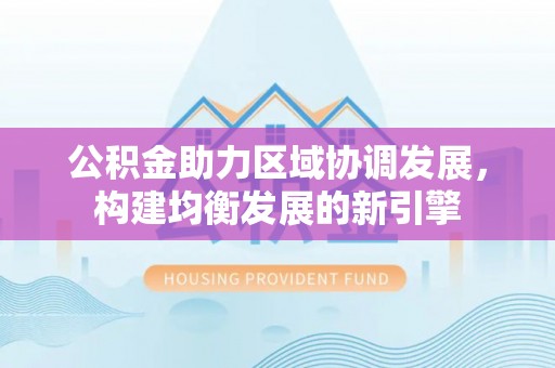 峡江公积金助力区域协调发展，构建均衡发展的新引擎
