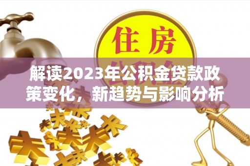 峡江解读2023年公积金贷款政策变化，新趋势与影响分析