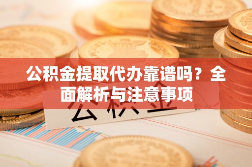 峡江公积金提取代办靠谱吗？全面解析与注意事项