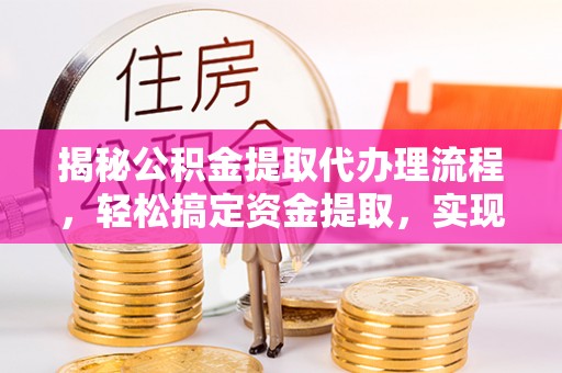 峡江揭秘公积金提取代办理流程，轻松搞定资金提取，实现财务自由