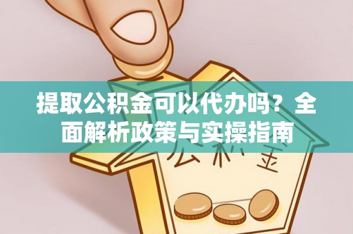 峡江提取公积金可以代办吗？全面解析政策与实操指南