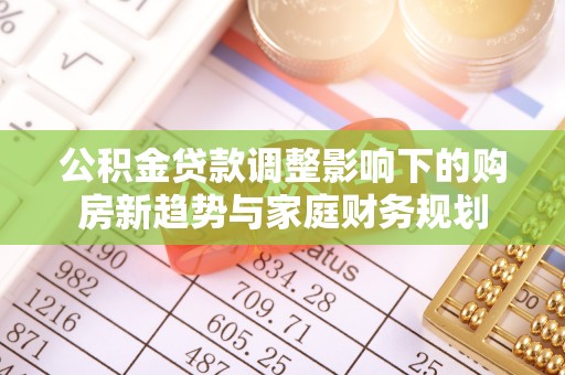 峡江公积金贷款调整影响下的购房新趋势与家庭财务规划