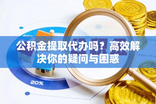 峡江公积金提取代办吗？高效解决你的疑问与困惑