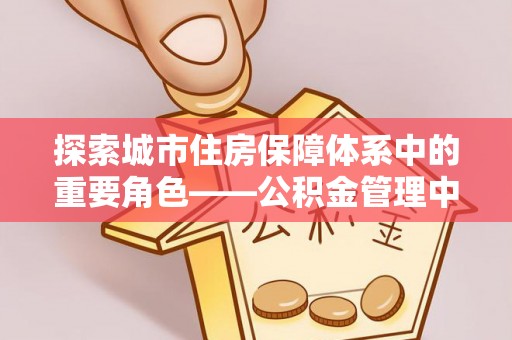 峡江探索城市住房保障体系中的重要角色——公积金管理中心