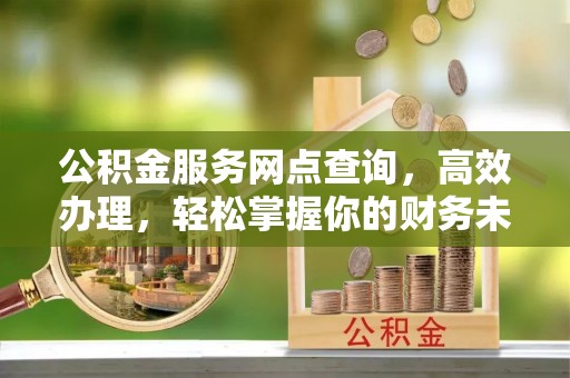 峡江公积金服务网点查询，高效办理，轻松掌握你的财务未来