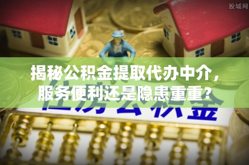 峡江揭秘公积金提取代办中介，服务便利还是隐患重重？