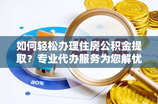 峡江如何轻松办理住房公积金提取？专业代办服务为您解忧
