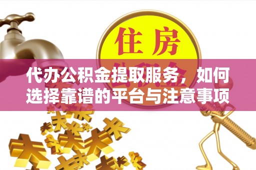 峡江代办公积金提取服务，如何选择靠谱的平台与注意事项