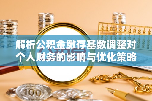 峡江解析公积金缴存基数调整对个人财务的影响与优化策略