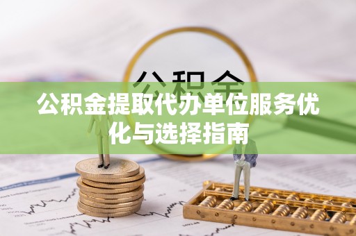 峡江公积金提取代办单位服务优化与选择指南