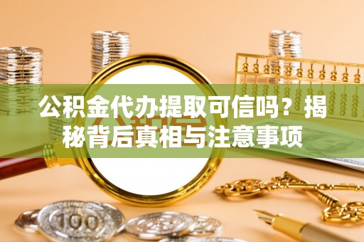 峡江公积金代办提取可信吗？揭秘背后真相与注意事项