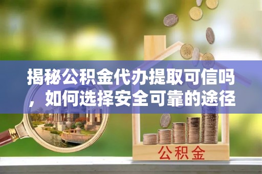 峡江揭秘公积金代办提取可信吗，如何选择安全可靠的途径