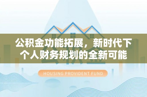 峡江公积金功能拓展，新时代下个人财务规划的全新可能