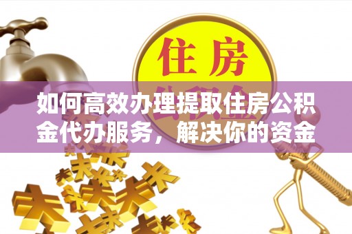 峡江如何高效办理提取住房公积金代办服务，解决你的资金需求