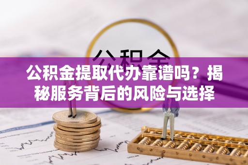 峡江公积金提取代办靠谱吗？揭秘服务背后的风险与选择