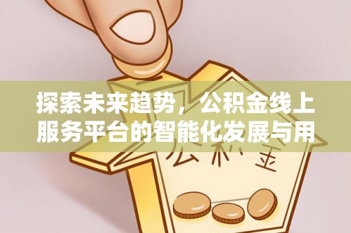 峡江探索未来趋势，公积金线上服务平台的智能化发展与用户便利性提升