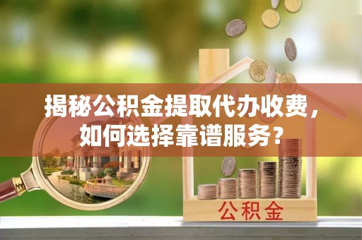 峡江揭秘公积金提取代办收费，如何选择靠谱服务？