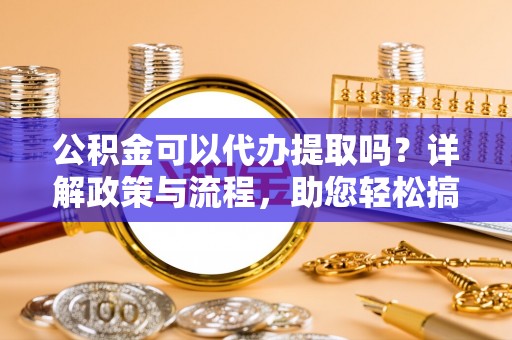 峡江公积金可以代办提取吗？详解政策与流程，助您轻松搞定！