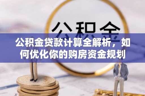 峡江公积金贷款计算全解析，如何优化你的购房资金规划
