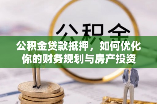 峡江公积金贷款抵押，如何优化你的财务规划与房产投资