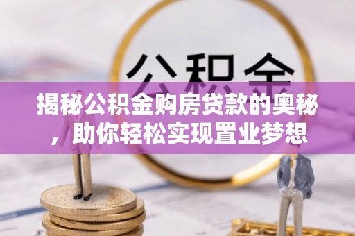 峡江揭秘公积金购房贷款的奥秘，助你轻松实现置业梦想