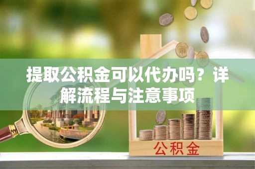 峡江提取公积金可以代办吗？详解流程与注意事项