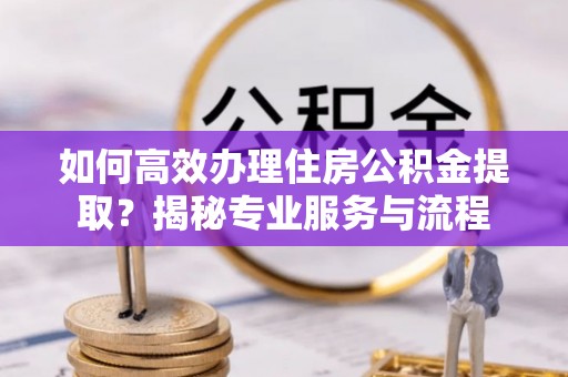 峡江如何高效办理住房公积金提取？揭秘专业服务与流程