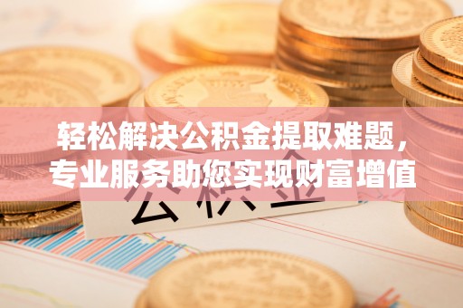 峡江轻松解决公积金提取难题，专业服务助您实现财富增值——代办公积金提取