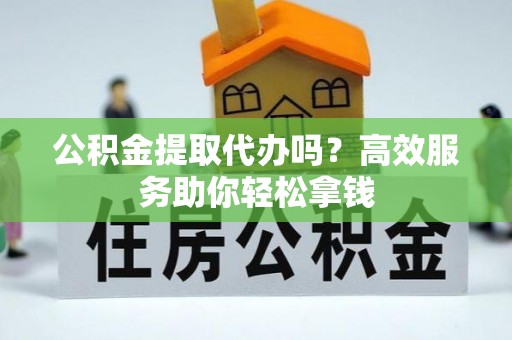 峡江公积金提取代办吗？高效服务助你轻松拿钱