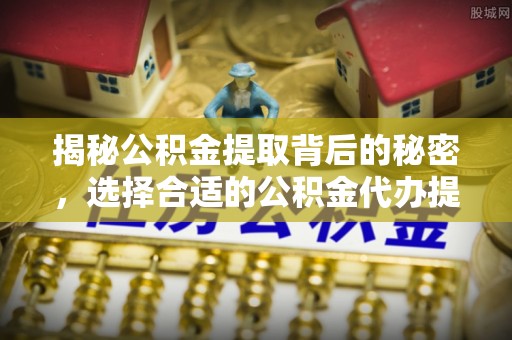 峡江揭秘公积金提取背后的秘密，选择合适的公积金代办提取公司是关键