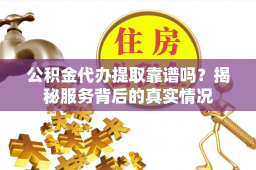 峡江公积金代办提取靠谱吗？揭秘服务背后的真实情况