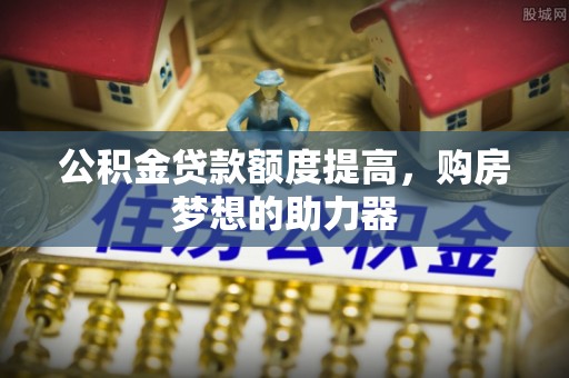 峡江公积金贷款额度提高，购房梦想的助力器