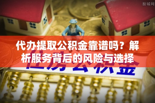 峡江代办提取公积金靠谱吗？解析服务背后的风险与选择