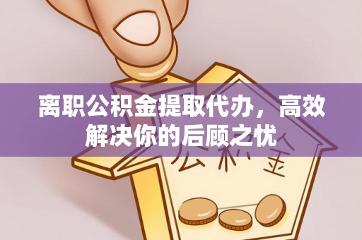 峡江离职公积金提取代办，高效解决你的后顾之忧