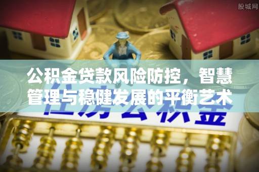 峡江公积金贷款风险防控，智慧管理与稳健发展的平衡艺术