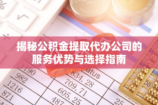 峡江揭秘公积金提取代办公司的服务优势与选择指南