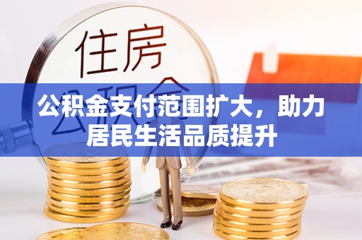 峡江公积金支付范围扩大，助力居民生活品质提升