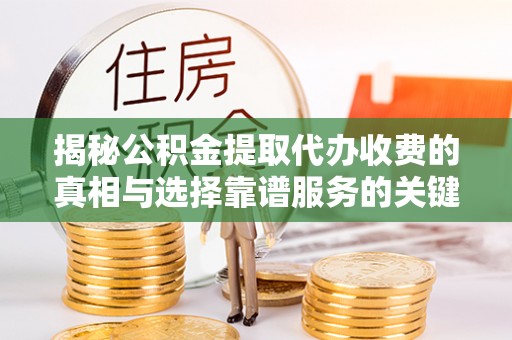 峡江揭秘公积金提取代办收费的真相与选择靠谱服务的关键
