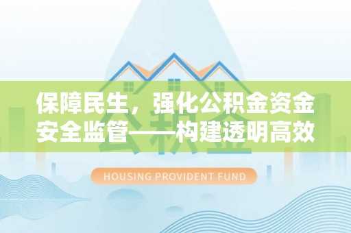 峡江保障民生，强化公积金资金安全监管——构建透明高效的管理体系