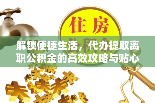 峡江解锁便捷生活，代办提取离职公积金的高效攻略与贴心建议